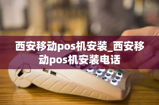 西安移动pos机安装_西安移动pos机安装电话