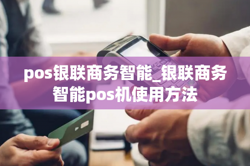 pos银联商务智能_银联商务智能pos机使用方法