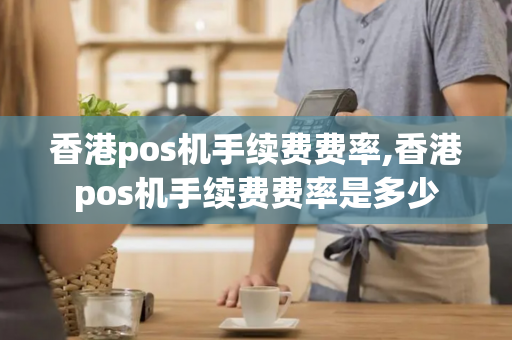 香港pos机手续费费率,香港pos机手续费费率是多少