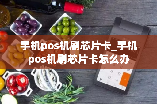 手机pos机刷芯片卡_手机pos机刷芯片卡怎么办