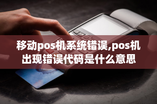 移动pos机系统错误,pos机出现错误代码是什么意思