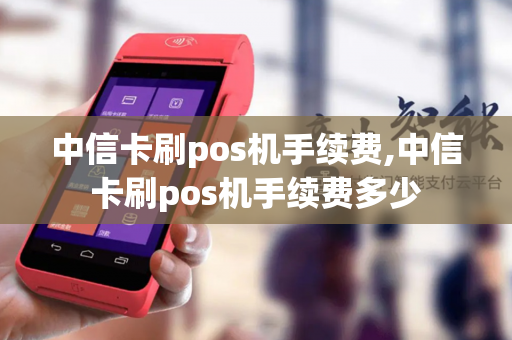 中信卡刷pos机手续费,中信卡刷pos机手续费多少