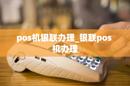 pos机银联办理_银联pos 机办理