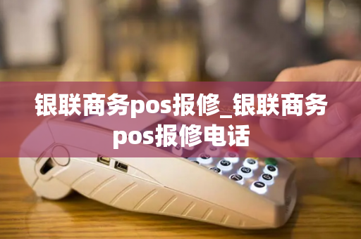 银联商务pos报修_银联商务pos报修电话