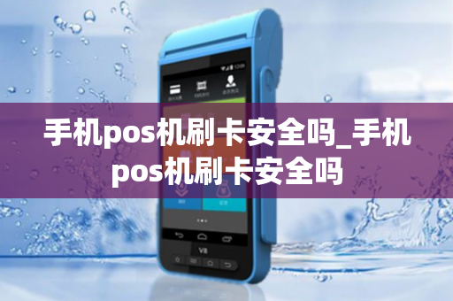 手机pos机刷卡安全吗_手机pos机刷卡安全吗