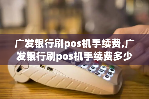 广发银行刷pos机手续费,广发银行刷pos机手续费多少