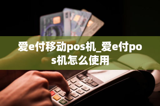 爱e付移动pos机_爱e付pos机怎么使用