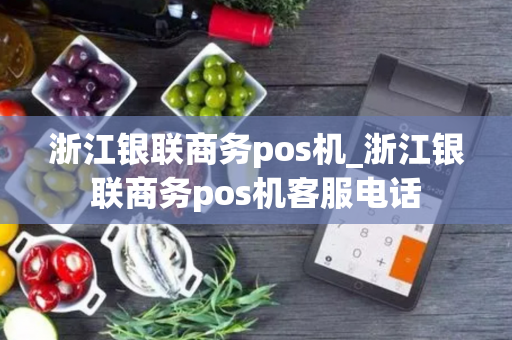 浙江银联商务pos机_浙江银联商务pos机客服电话