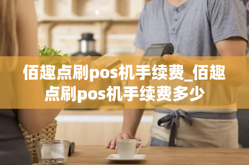 佰趣点刷pos机手续费_佰趣点刷pos机手续费多少