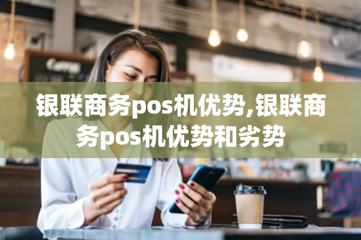 银联商务pos机优势,银联商务pos机优势和劣势