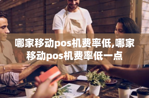 哪家移动pos机费率低,哪家移动pos机费率低一点