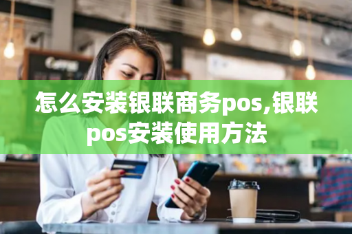 怎么安装银联商务pos,银联pos安装使用方法