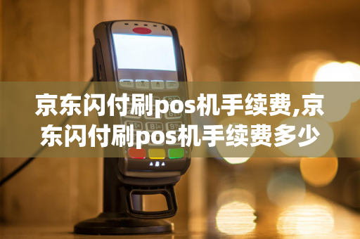 京东闪付刷pos机手续费,京东闪付刷pos机手续费多少