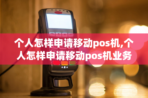 个人怎样申请移动pos机,个人怎样申请移动pos机业务