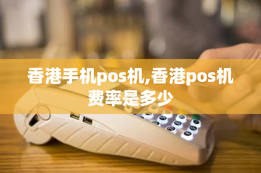 香港手机pos机,香港pos机费率是多少