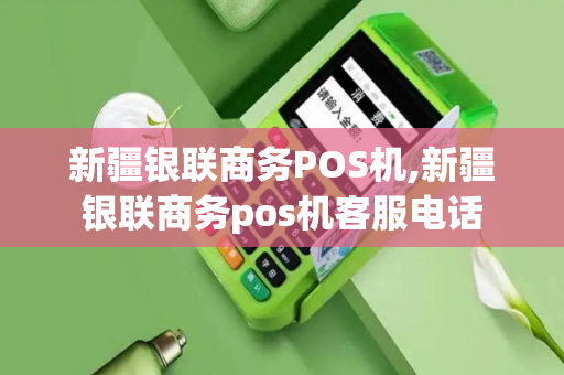 新疆银联商务POS机,新疆银联商务pos机客服电话