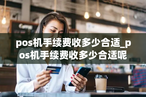 pos机手续费收多少合适_pos机手续费收多少合适呢