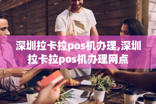 深圳拉卡拉pos机办理,深圳拉卡拉pos机办理网点