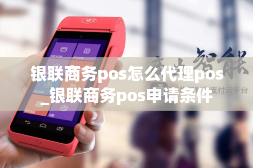 银联商务pos怎么代理pos_银联商务pos申请条件