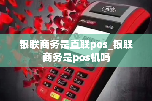 银联商务是直联pos_银联商务是pos机吗