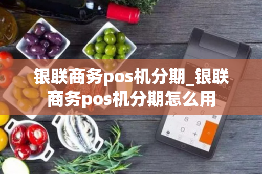 银联商务pos机分期_银联商务pos机分期怎么用