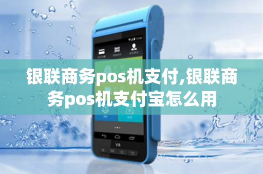 银联商务pos机支付,银联商务pos机支付宝怎么用