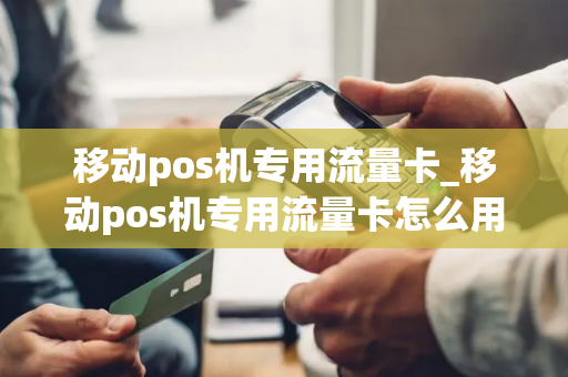 移动pos机专用流量卡_移动pos机专用流量卡怎么用