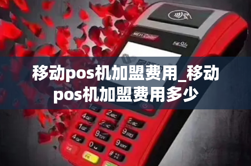 移动pos机加盟费用_移动pos机加盟费用多少