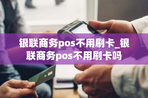 银联商务pos不用刷卡_银联商务pos不用刷卡吗