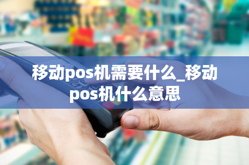 移动pos机需要什么_移动pos机什么意思