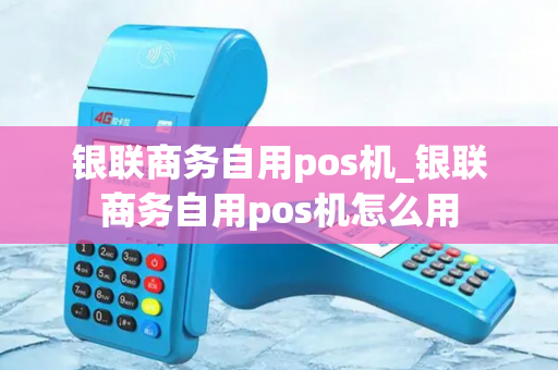 银联商务自用pos机_银联商务自用pos机怎么用