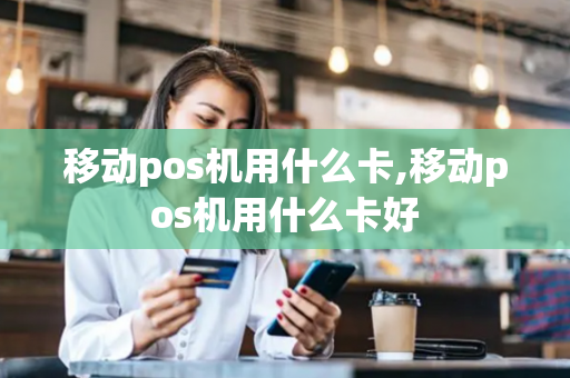 移动pos机用什么卡,移动pos机用什么卡好