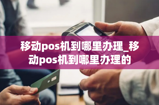 移动pos机到哪里办理_移动pos机到哪里办理的