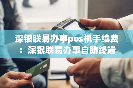 深银联易办事pos机手续费：深银联易办事自助终端