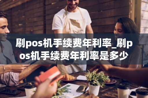 刷pos机手续费年利率_刷pos机手续费年利率是多少