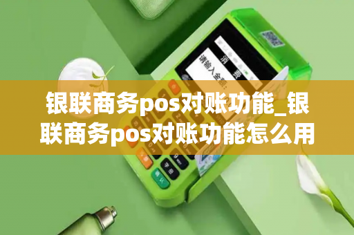 银联商务pos对账功能_银联商务pos对账功能怎么用