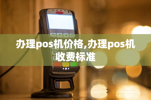 办理pos机价格,办理pos机收费标准