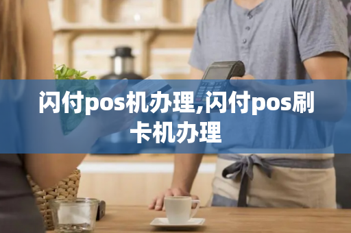 闪付pos机办理,闪付pos刷卡机办理