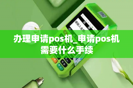 办理申请pos机_申请pos机需要什么手续