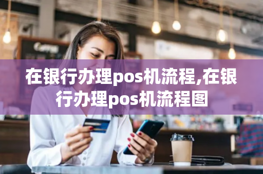 在银行办理pos机流程,在银行办理pos机流程图