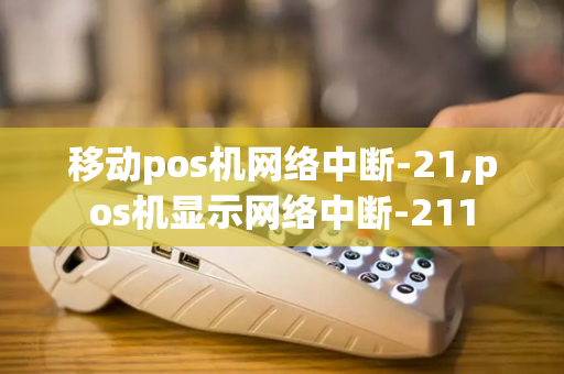 移动pos机网络中断-21,pos机显示网络中断-211