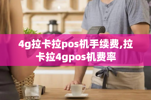 4g拉卡拉pos机手续费,拉卡拉4gpos机费率