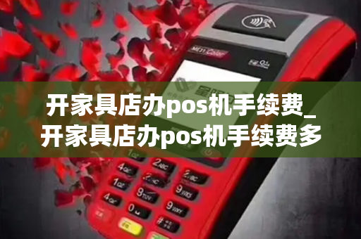 开家具店办pos机手续费_开家具店办pos机手续费多少