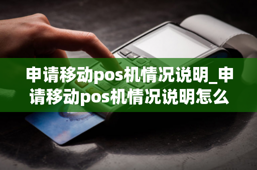 申请移动pos机情况说明_申请移动pos机情况说明怎么写