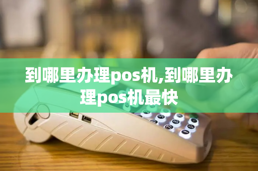 到哪里办理pos机,到哪里办理pos机最快