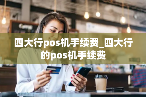 四大行pos机手续费_四大行的pos机手续费