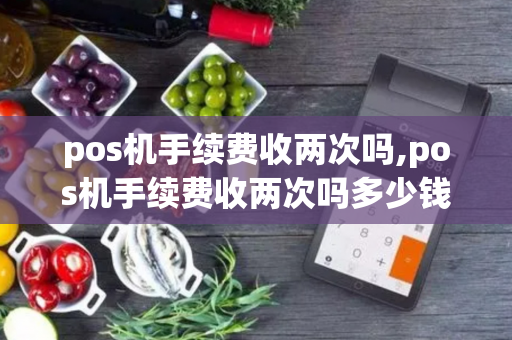 pos机手续费收两次吗,pos机手续费收两次吗多少钱