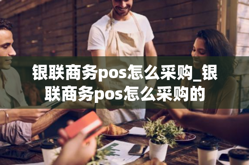 银联商务pos怎么采购_银联商务pos怎么采购的