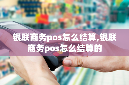 银联商务pos怎么结算,银联商务pos怎么结算的