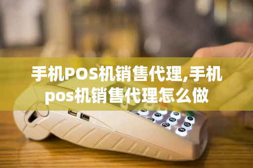 手机POS机销售代理,手机pos机销售代理怎么做